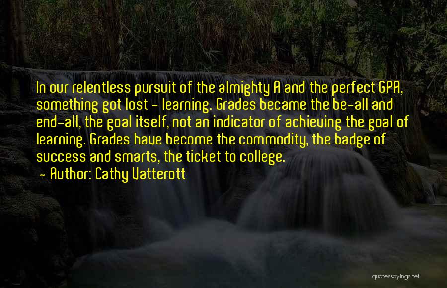 Cathy Vatterott Quotes: In Our Relentless Pursuit Of The Almighty A And The Perfect Gpa, Something Got Lost - Learning. Grades Became The