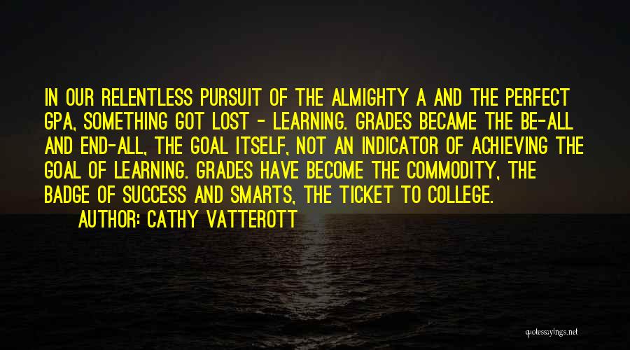 Cathy Vatterott Quotes: In Our Relentless Pursuit Of The Almighty A And The Perfect Gpa, Something Got Lost - Learning. Grades Became The