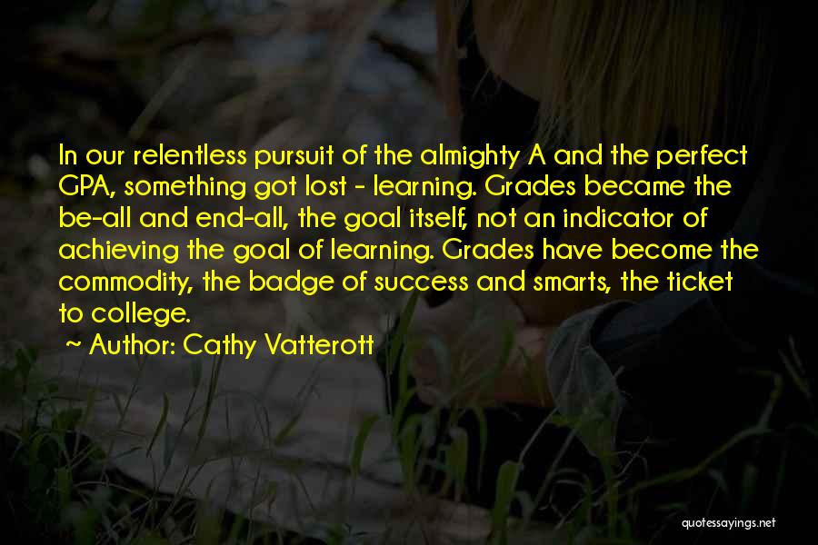 Cathy Vatterott Quotes: In Our Relentless Pursuit Of The Almighty A And The Perfect Gpa, Something Got Lost - Learning. Grades Became The