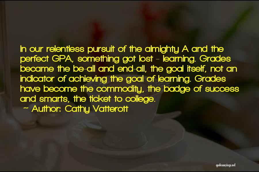 Cathy Vatterott Quotes: In Our Relentless Pursuit Of The Almighty A And The Perfect Gpa, Something Got Lost - Learning. Grades Became The