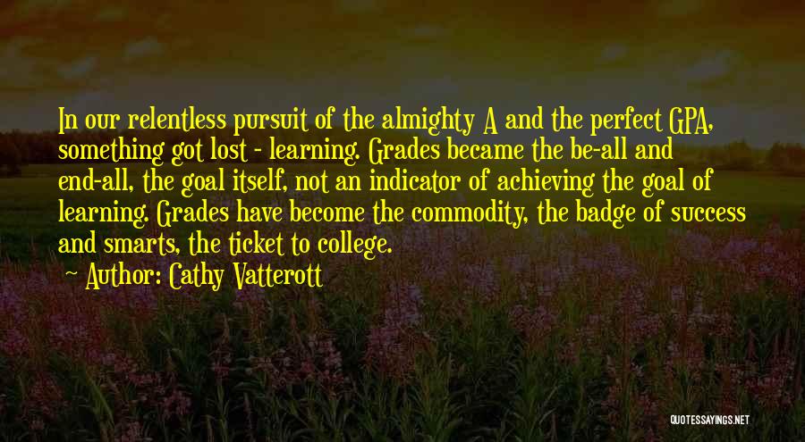 Cathy Vatterott Quotes: In Our Relentless Pursuit Of The Almighty A And The Perfect Gpa, Something Got Lost - Learning. Grades Became The