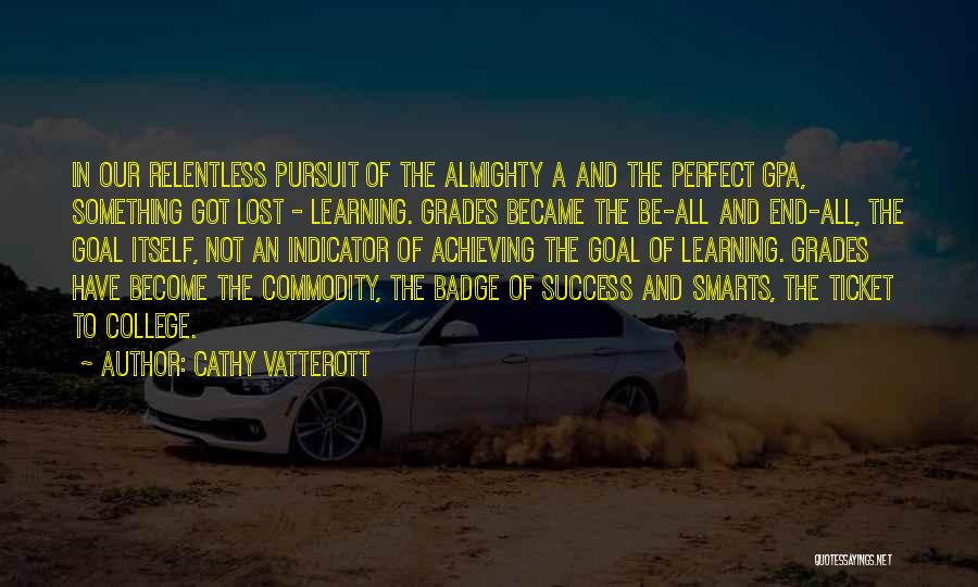 Cathy Vatterott Quotes: In Our Relentless Pursuit Of The Almighty A And The Perfect Gpa, Something Got Lost - Learning. Grades Became The