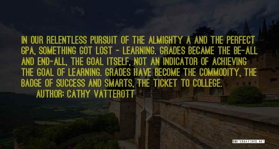 Cathy Vatterott Quotes: In Our Relentless Pursuit Of The Almighty A And The Perfect Gpa, Something Got Lost - Learning. Grades Became The