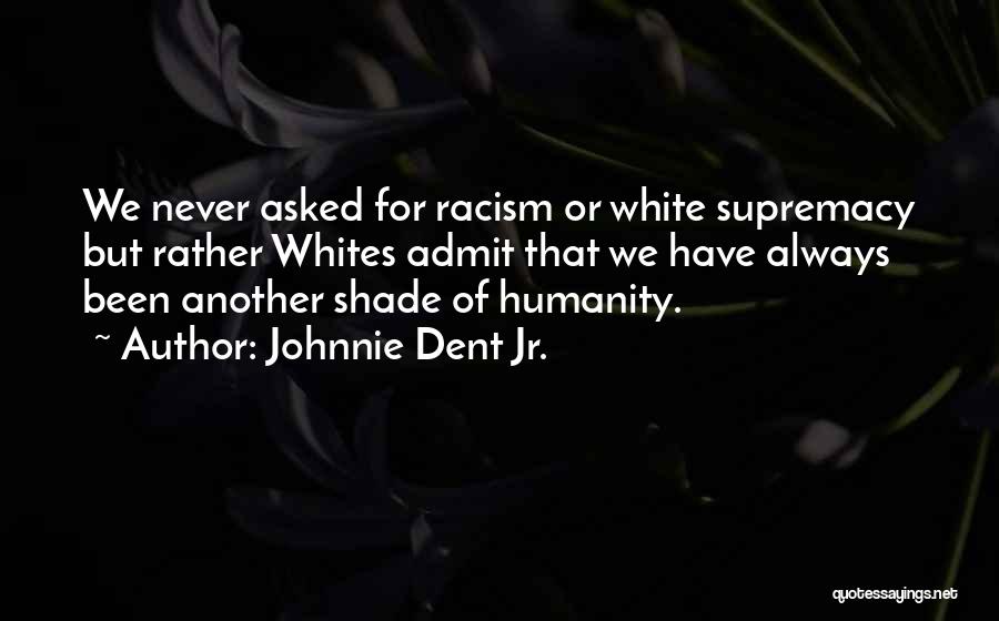 Johnnie Dent Jr. Quotes: We Never Asked For Racism Or White Supremacy But Rather Whites Admit That We Have Always Been Another Shade Of