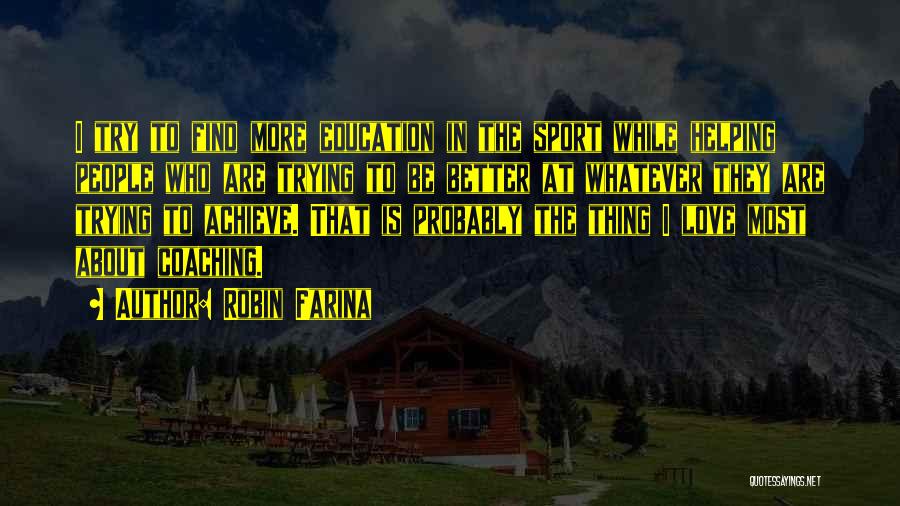 Robin Farina Quotes: I Try To Find More Education In The Sport While Helping People Who Are Trying To Be Better At Whatever