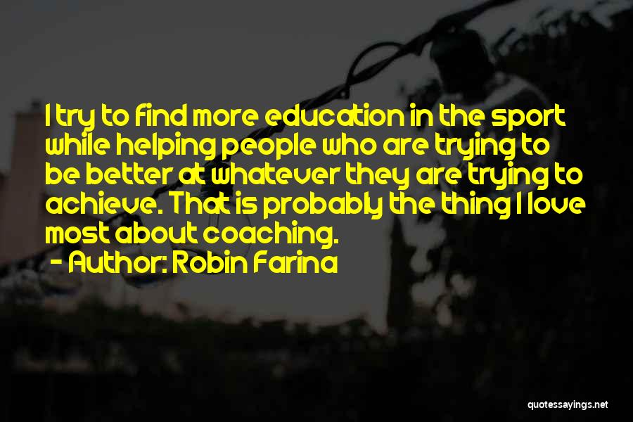 Robin Farina Quotes: I Try To Find More Education In The Sport While Helping People Who Are Trying To Be Better At Whatever