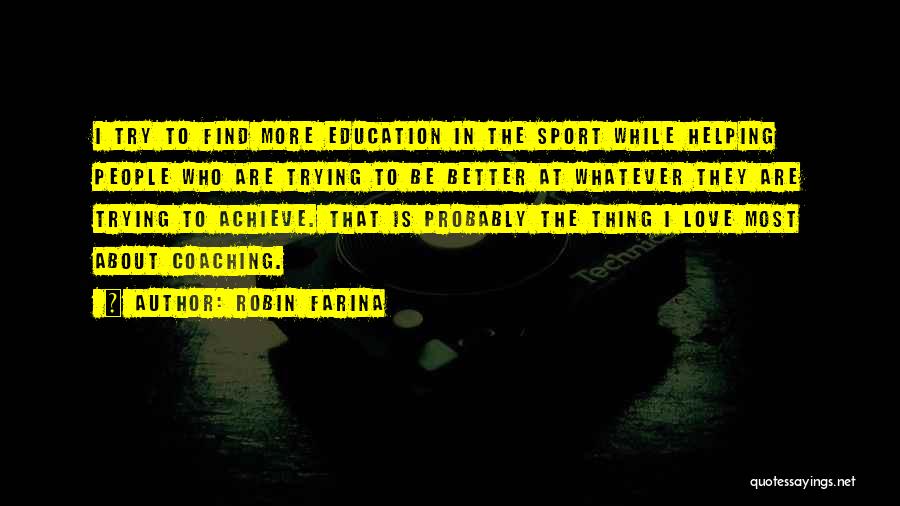 Robin Farina Quotes: I Try To Find More Education In The Sport While Helping People Who Are Trying To Be Better At Whatever