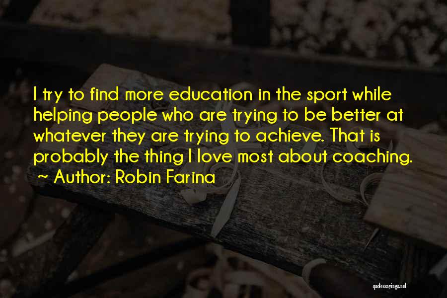 Robin Farina Quotes: I Try To Find More Education In The Sport While Helping People Who Are Trying To Be Better At Whatever