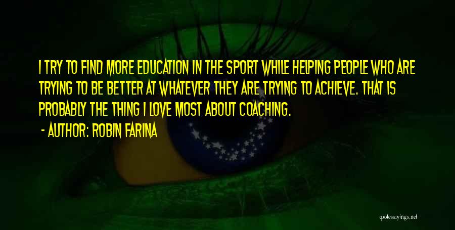 Robin Farina Quotes: I Try To Find More Education In The Sport While Helping People Who Are Trying To Be Better At Whatever