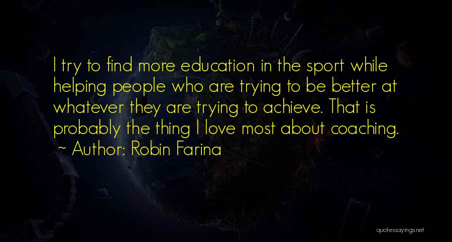 Robin Farina Quotes: I Try To Find More Education In The Sport While Helping People Who Are Trying To Be Better At Whatever