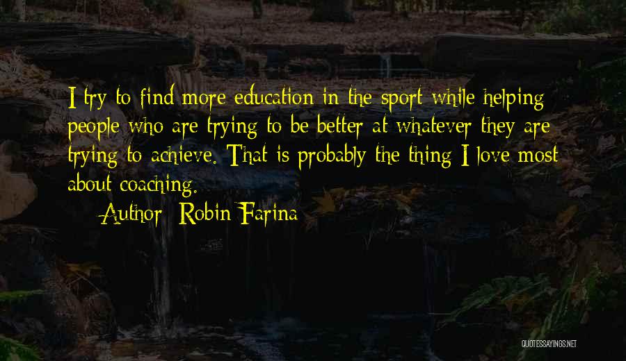 Robin Farina Quotes: I Try To Find More Education In The Sport While Helping People Who Are Trying To Be Better At Whatever