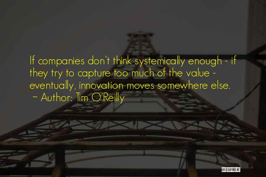 Tim O'Reilly Quotes: If Companies Don't Think Systemically Enough - If They Try To Capture Too Much Of The Value - Eventually, Innovation