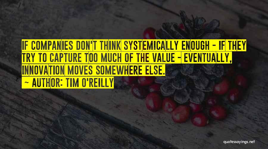 Tim O'Reilly Quotes: If Companies Don't Think Systemically Enough - If They Try To Capture Too Much Of The Value - Eventually, Innovation