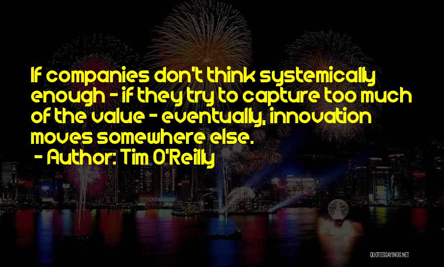 Tim O'Reilly Quotes: If Companies Don't Think Systemically Enough - If They Try To Capture Too Much Of The Value - Eventually, Innovation