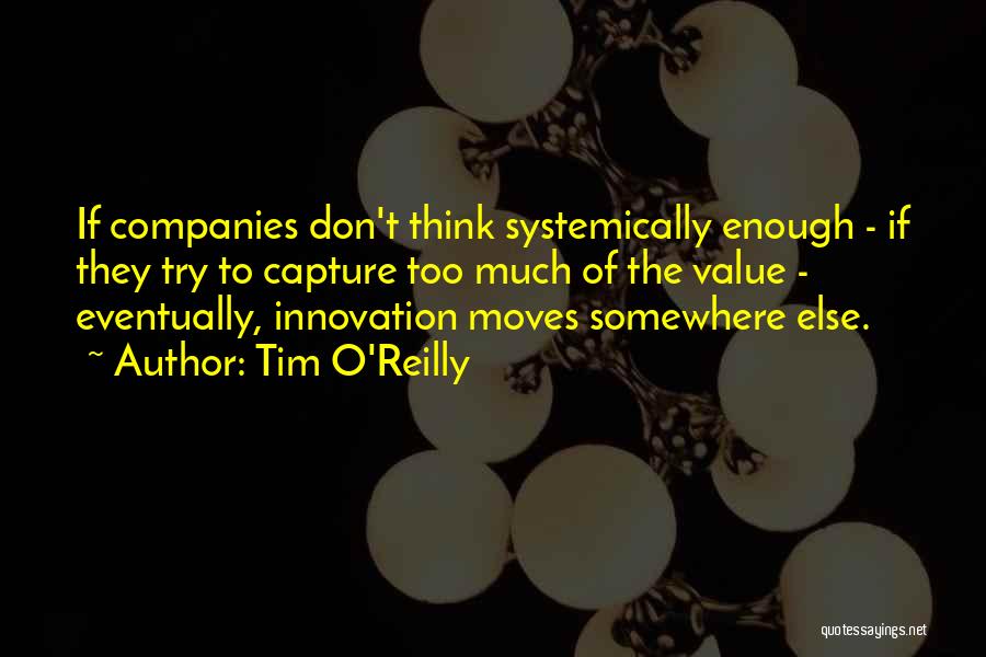 Tim O'Reilly Quotes: If Companies Don't Think Systemically Enough - If They Try To Capture Too Much Of The Value - Eventually, Innovation