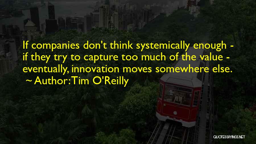 Tim O'Reilly Quotes: If Companies Don't Think Systemically Enough - If They Try To Capture Too Much Of The Value - Eventually, Innovation