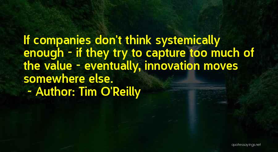 Tim O'Reilly Quotes: If Companies Don't Think Systemically Enough - If They Try To Capture Too Much Of The Value - Eventually, Innovation