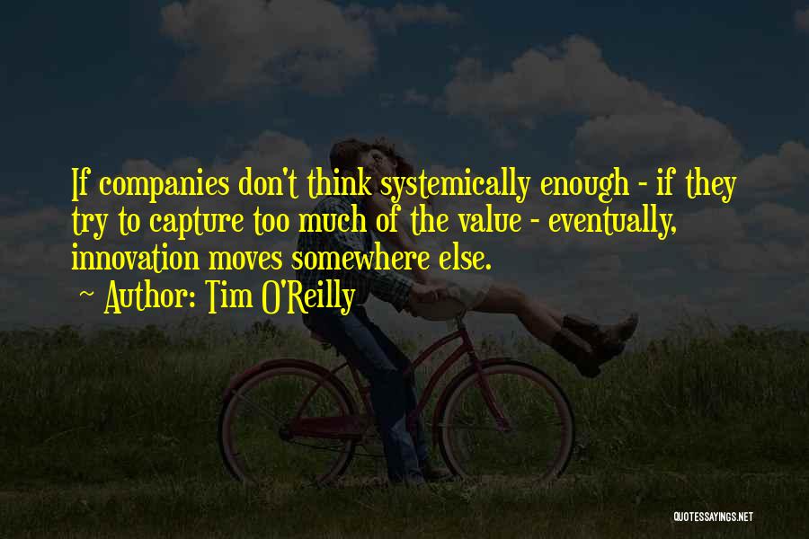 Tim O'Reilly Quotes: If Companies Don't Think Systemically Enough - If They Try To Capture Too Much Of The Value - Eventually, Innovation