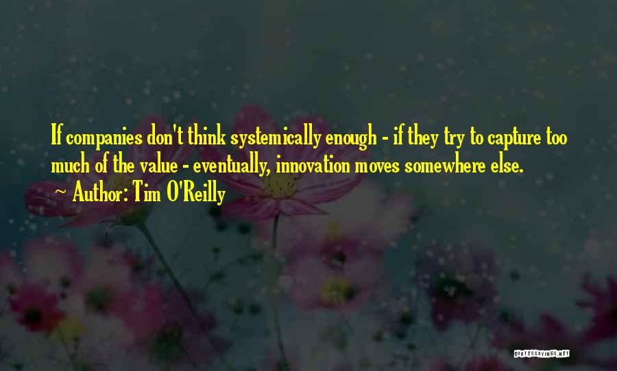 Tim O'Reilly Quotes: If Companies Don't Think Systemically Enough - If They Try To Capture Too Much Of The Value - Eventually, Innovation