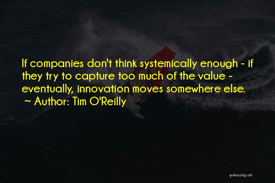 Tim O'Reilly Quotes: If Companies Don't Think Systemically Enough - If They Try To Capture Too Much Of The Value - Eventually, Innovation