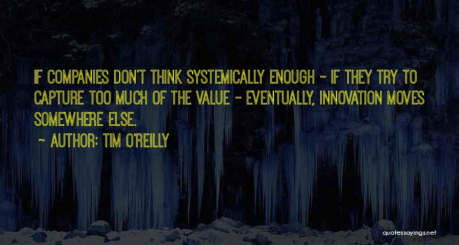 Tim O'Reilly Quotes: If Companies Don't Think Systemically Enough - If They Try To Capture Too Much Of The Value - Eventually, Innovation