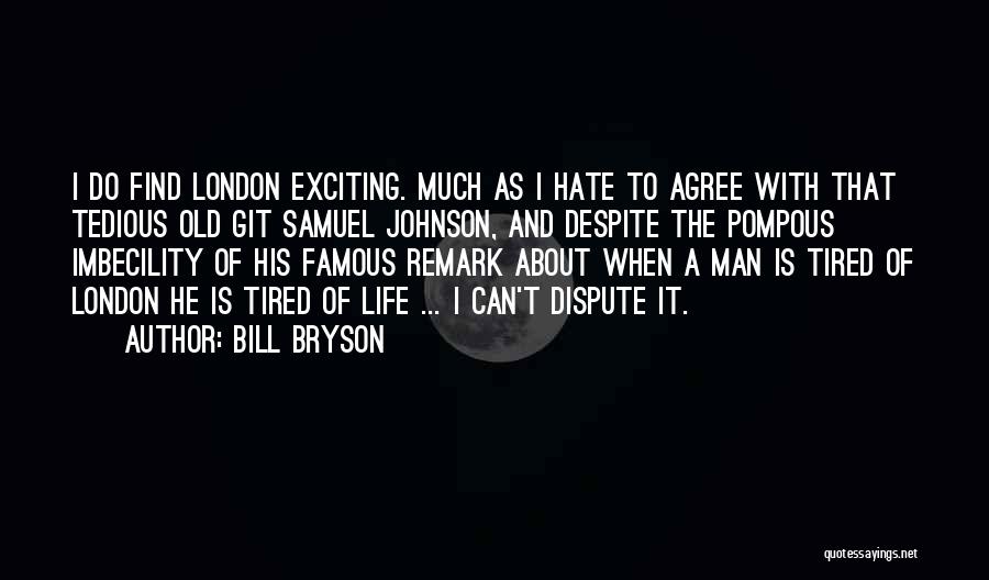Bill Bryson Quotes: I Do Find London Exciting. Much As I Hate To Agree With That Tedious Old Git Samuel Johnson, And Despite