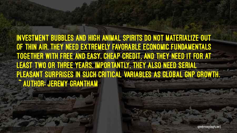 Jeremy Grantham Quotes: Investment Bubbles And High Animal Spirits Do Not Materialize Out Of Thin Air. They Need Extremely Favorable Economic Fundamentals Together