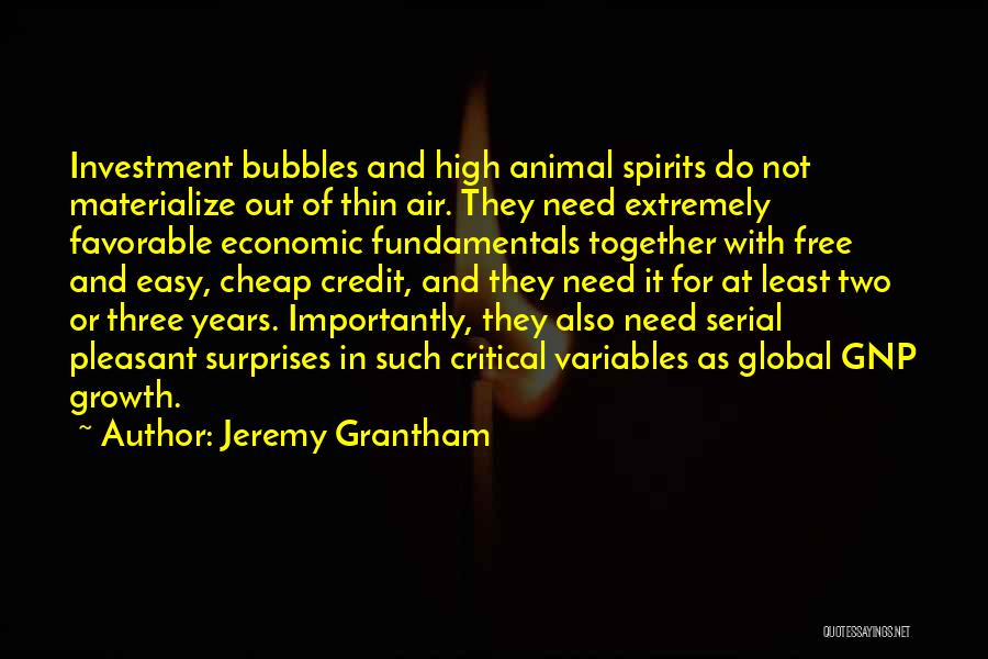 Jeremy Grantham Quotes: Investment Bubbles And High Animal Spirits Do Not Materialize Out Of Thin Air. They Need Extremely Favorable Economic Fundamentals Together