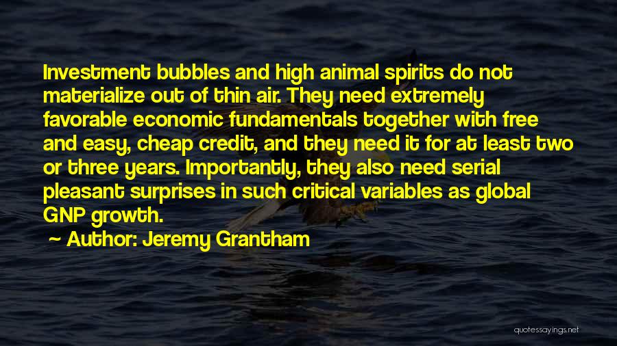 Jeremy Grantham Quotes: Investment Bubbles And High Animal Spirits Do Not Materialize Out Of Thin Air. They Need Extremely Favorable Economic Fundamentals Together