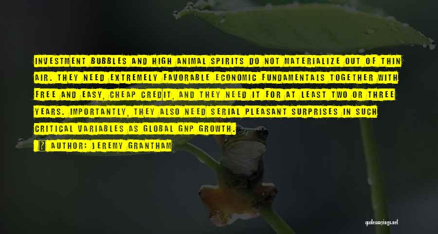 Jeremy Grantham Quotes: Investment Bubbles And High Animal Spirits Do Not Materialize Out Of Thin Air. They Need Extremely Favorable Economic Fundamentals Together