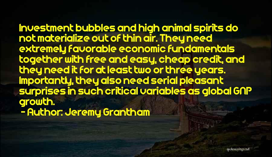 Jeremy Grantham Quotes: Investment Bubbles And High Animal Spirits Do Not Materialize Out Of Thin Air. They Need Extremely Favorable Economic Fundamentals Together
