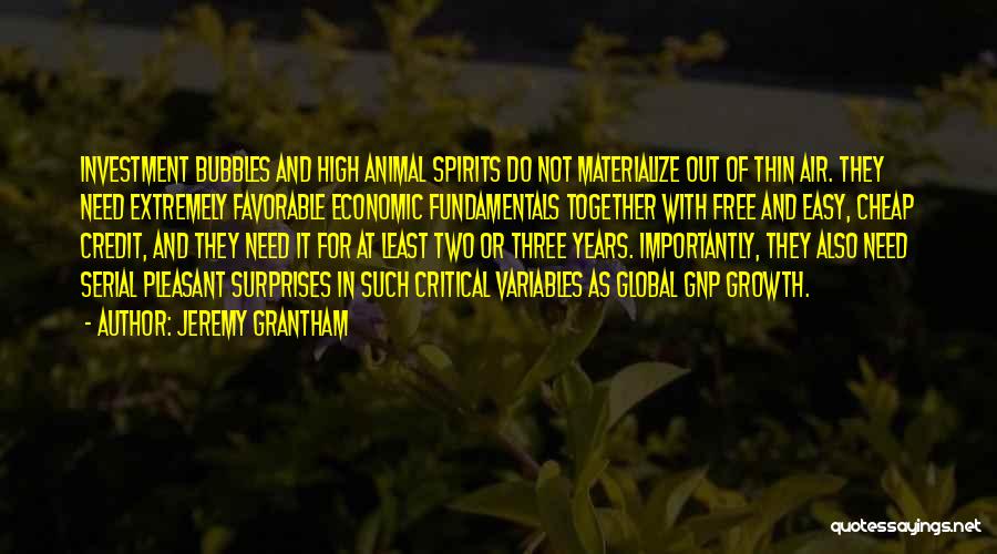 Jeremy Grantham Quotes: Investment Bubbles And High Animal Spirits Do Not Materialize Out Of Thin Air. They Need Extremely Favorable Economic Fundamentals Together