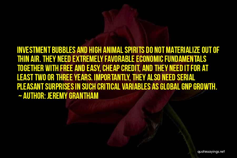 Jeremy Grantham Quotes: Investment Bubbles And High Animal Spirits Do Not Materialize Out Of Thin Air. They Need Extremely Favorable Economic Fundamentals Together