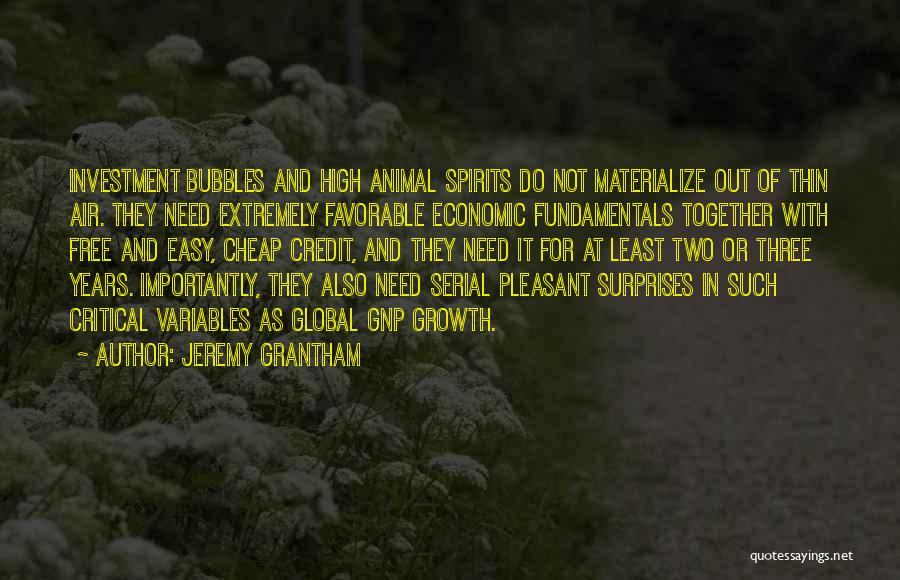 Jeremy Grantham Quotes: Investment Bubbles And High Animal Spirits Do Not Materialize Out Of Thin Air. They Need Extremely Favorable Economic Fundamentals Together