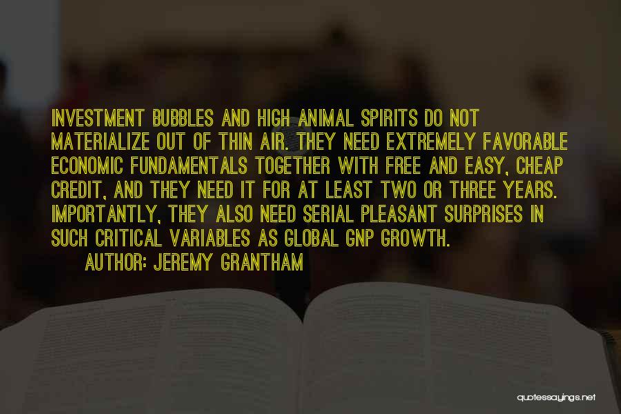 Jeremy Grantham Quotes: Investment Bubbles And High Animal Spirits Do Not Materialize Out Of Thin Air. They Need Extremely Favorable Economic Fundamentals Together