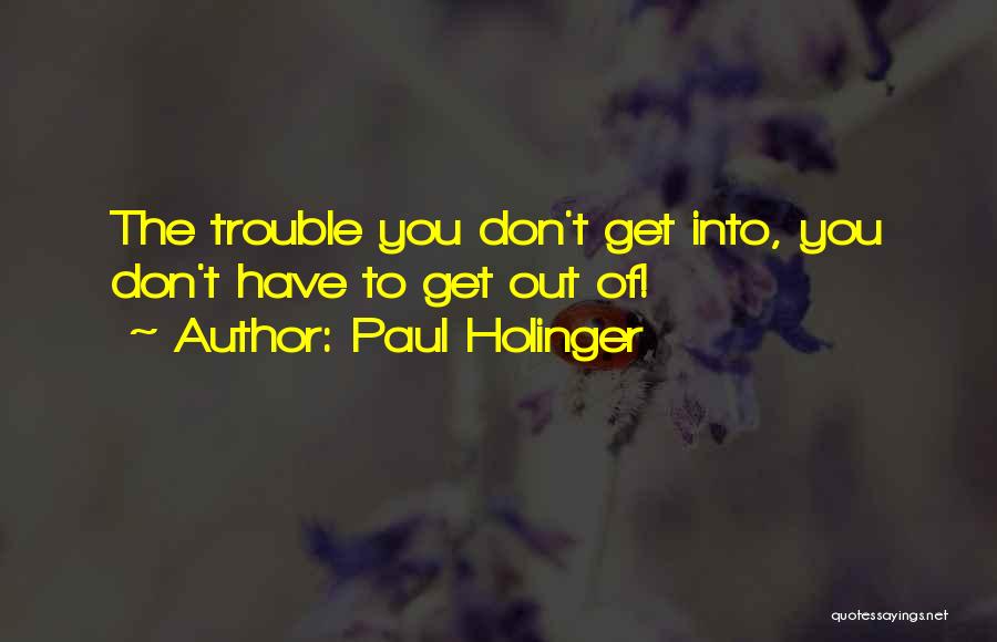 Paul Holinger Quotes: The Trouble You Don't Get Into, You Don't Have To Get Out Of!