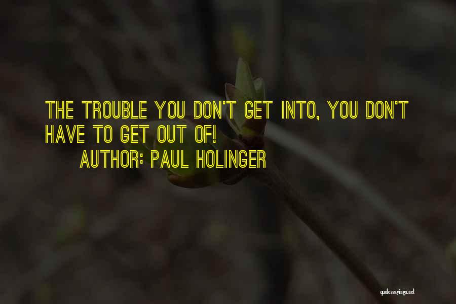 Paul Holinger Quotes: The Trouble You Don't Get Into, You Don't Have To Get Out Of!