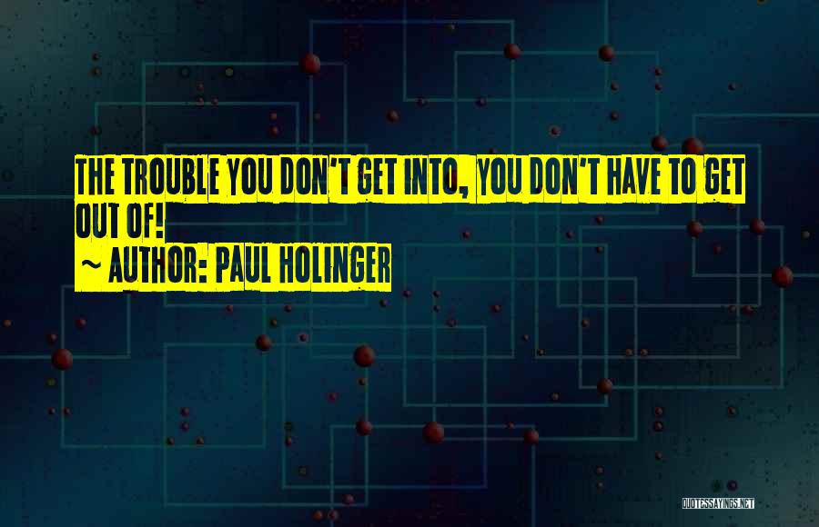 Paul Holinger Quotes: The Trouble You Don't Get Into, You Don't Have To Get Out Of!
