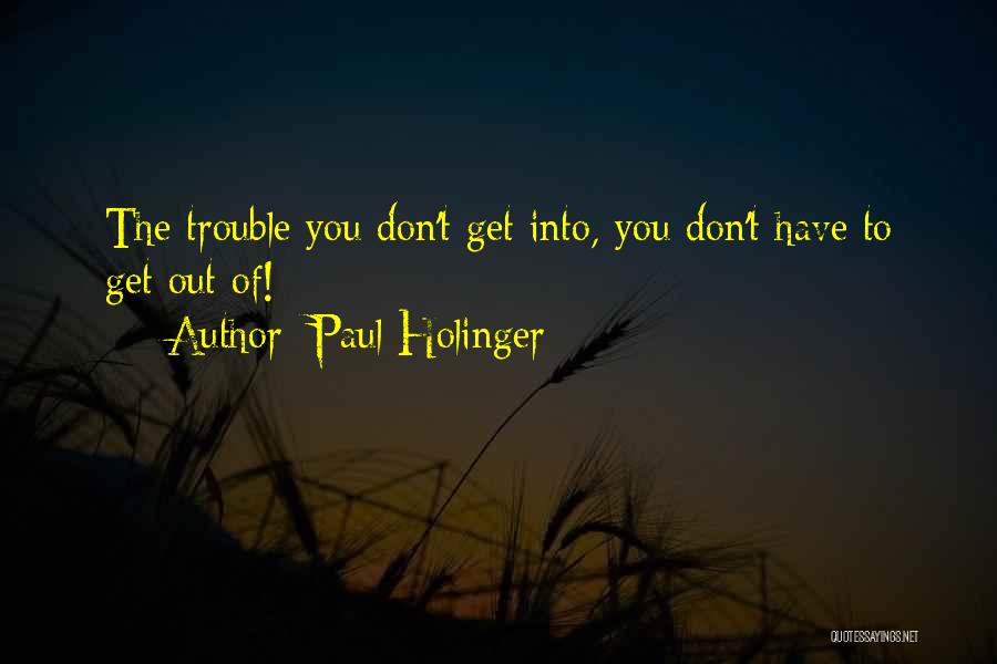 Paul Holinger Quotes: The Trouble You Don't Get Into, You Don't Have To Get Out Of!