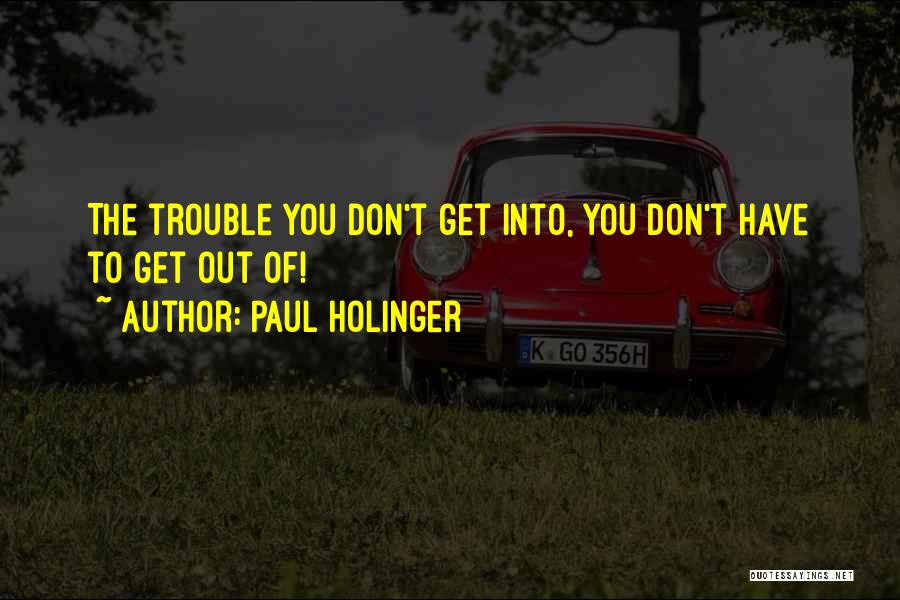 Paul Holinger Quotes: The Trouble You Don't Get Into, You Don't Have To Get Out Of!