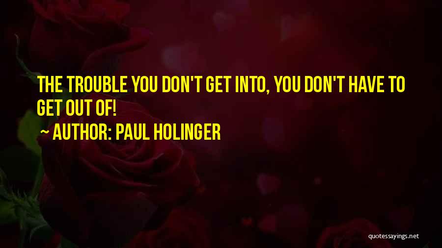 Paul Holinger Quotes: The Trouble You Don't Get Into, You Don't Have To Get Out Of!