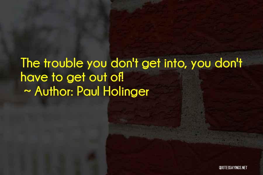 Paul Holinger Quotes: The Trouble You Don't Get Into, You Don't Have To Get Out Of!