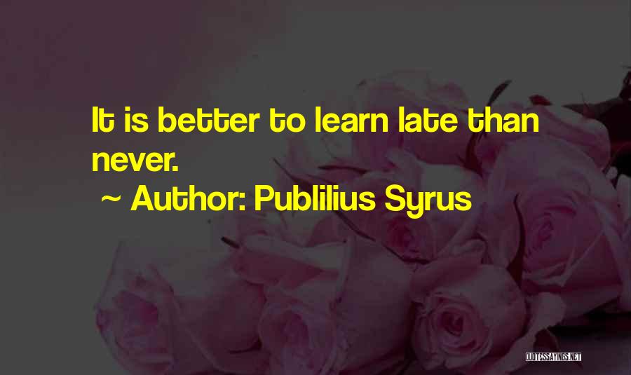 Publilius Syrus Quotes: It Is Better To Learn Late Than Never.