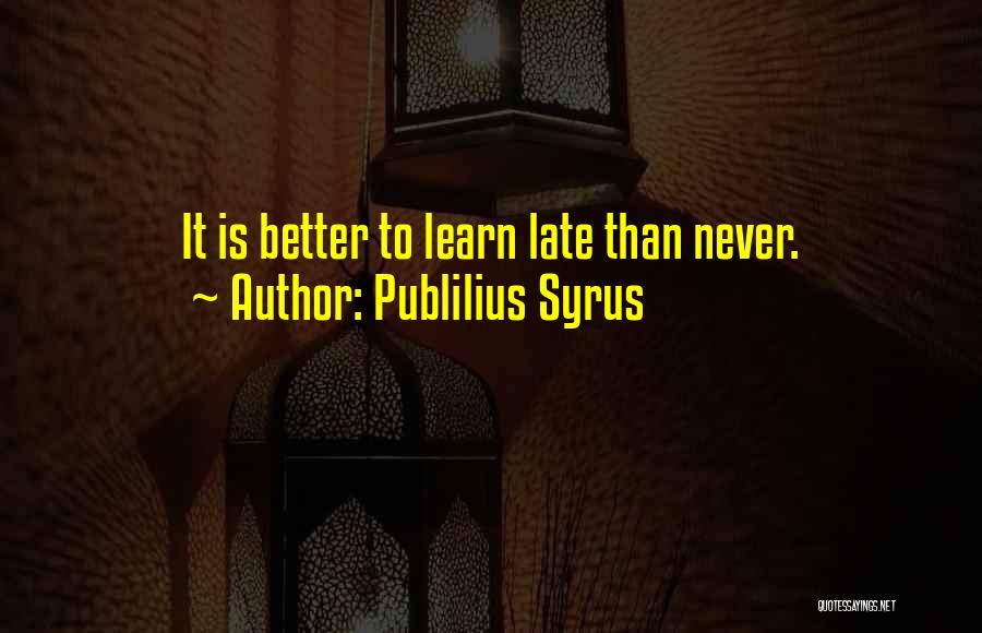 Publilius Syrus Quotes: It Is Better To Learn Late Than Never.