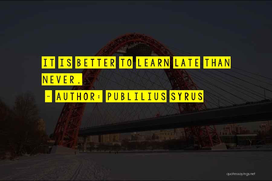 Publilius Syrus Quotes: It Is Better To Learn Late Than Never.