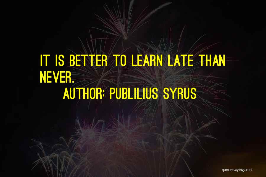 Publilius Syrus Quotes: It Is Better To Learn Late Than Never.