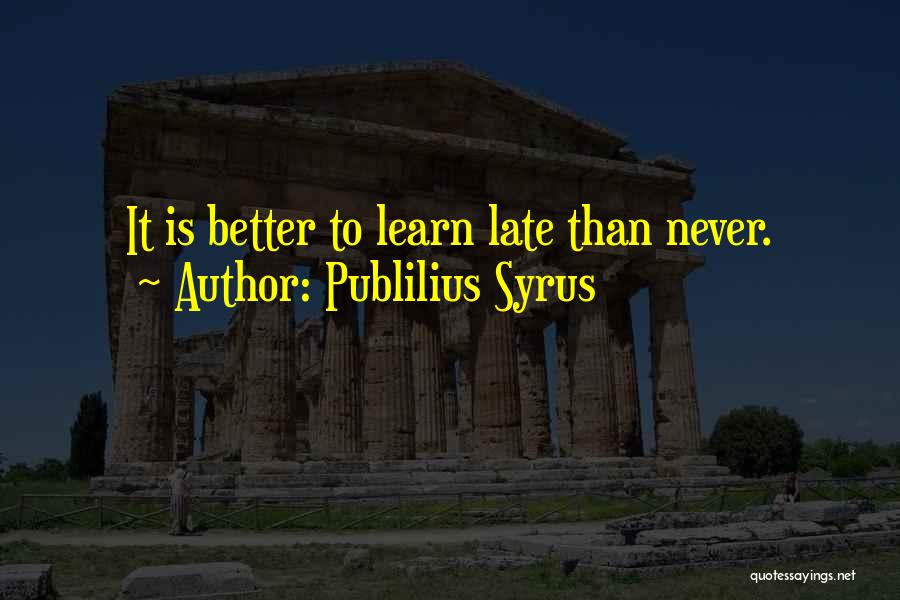 Publilius Syrus Quotes: It Is Better To Learn Late Than Never.