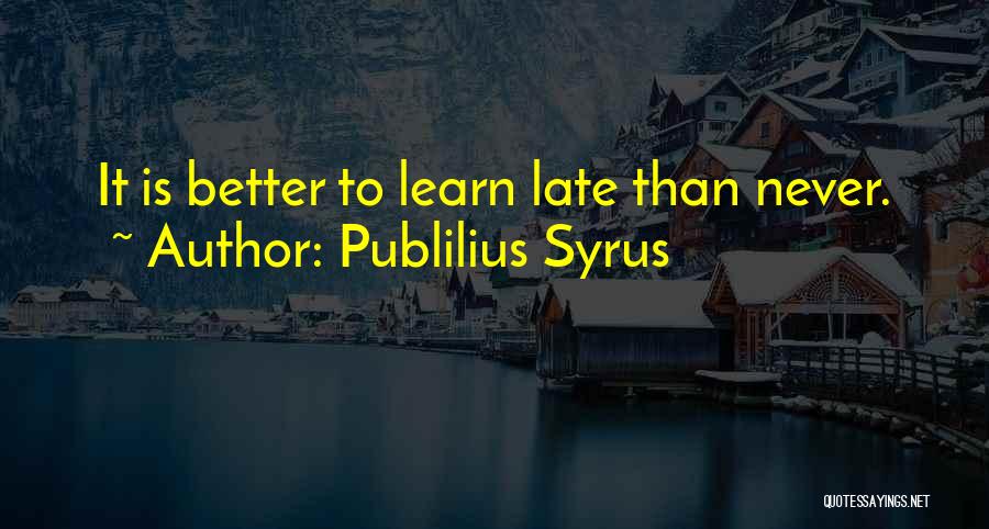 Publilius Syrus Quotes: It Is Better To Learn Late Than Never.