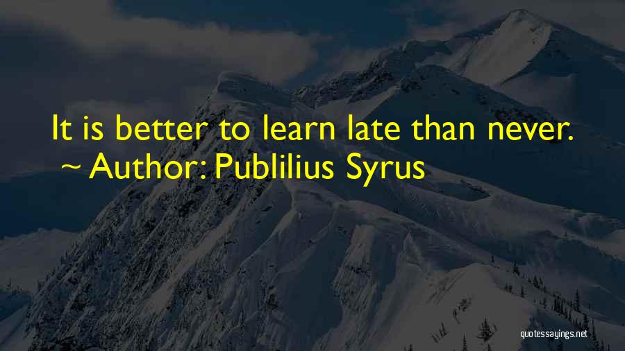 Publilius Syrus Quotes: It Is Better To Learn Late Than Never.