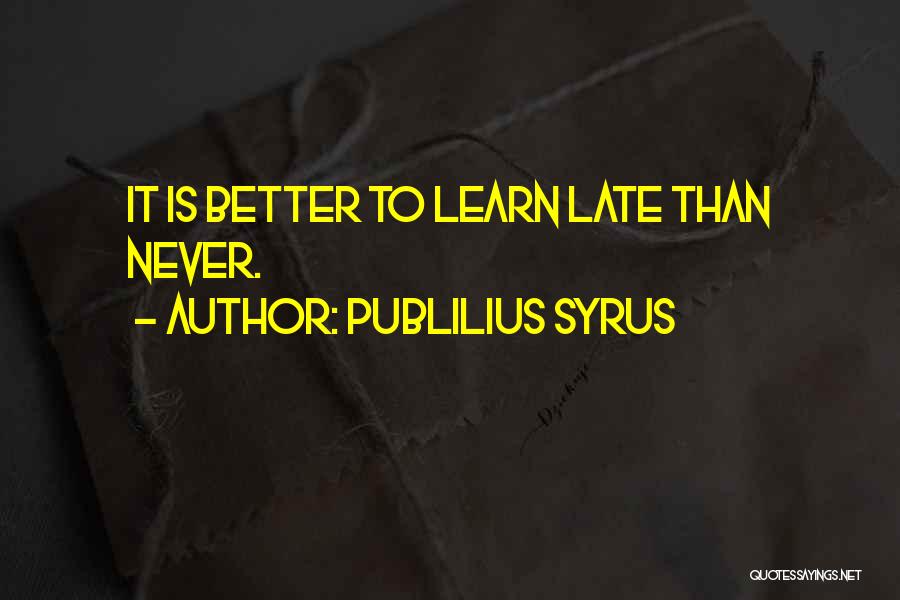 Publilius Syrus Quotes: It Is Better To Learn Late Than Never.